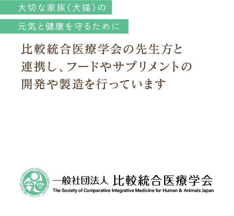 大切な家族（犬猫）の元気と健康を守るために比較統合医療学会の先生方と連携し､フードやサプリメントの開発や製造を行っています