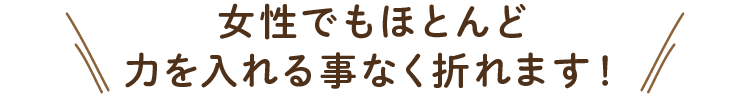 女性でもほとんど力を入れる事なく折れます！