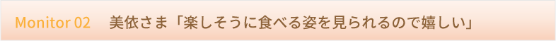 楽しそうに食べる姿を見られるのでうれしい