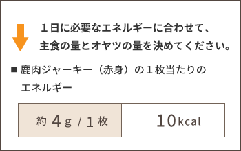 1日に必要なエネルギーに合わせて、主食の量とオヤツの量を決めてください。