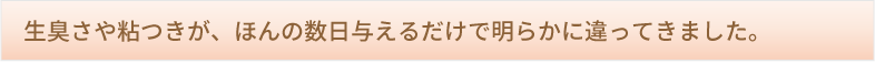 生臭さや粘つきが、ほんの数日与えるだけで明らかに違ってきました。